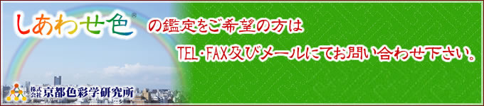 しあわせ色(R)の鑑定をご希望の方はTEL・FAX及びメールにてお問い合わせください。tel: 075-255-9449